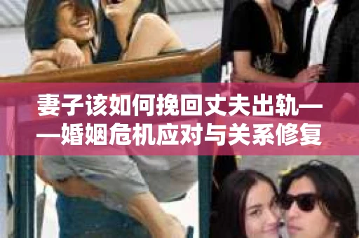 妻子该如何挽回丈夫出轨——婚姻危机应对与关系修复全攻略