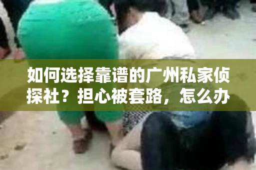 如何选择靠谱的广州私家侦探社？担心被套路，怎么办？