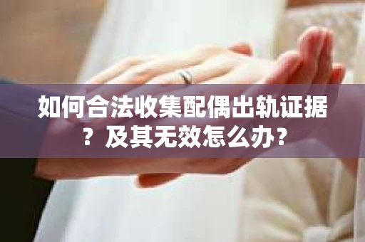 如何合法收集配偶出轨证据？及其无效怎么办？