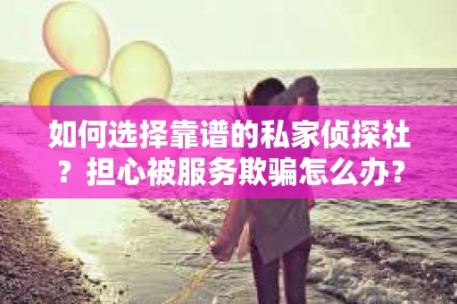 如何选择靠谱的私家侦探社？担心被服务欺骗怎么办？