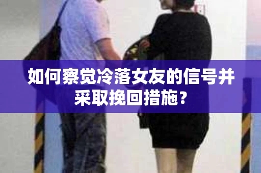 如何察觉冷落女友的信号并采取挽回措施? 如何察觉冷落女友的信号并采取挽回措施?