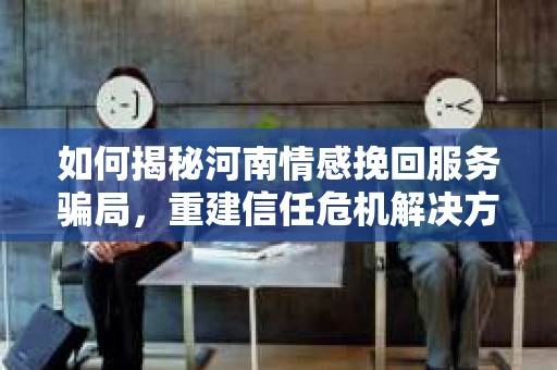如何揭秘河南情感挽回服务骗局，重建信任危机解决方案？