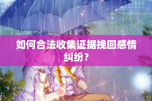 如何合法收集证据挽回感情纠纷？