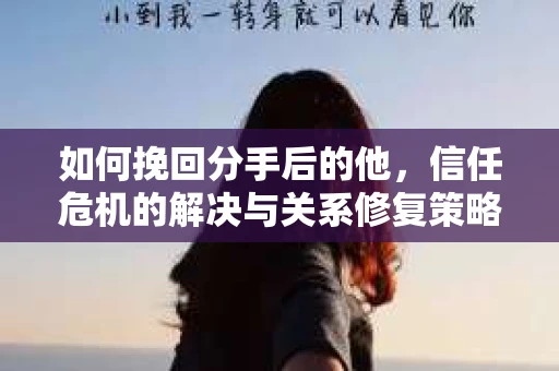 如何挽回分手后的他，信任危机的解决与关系修复策略