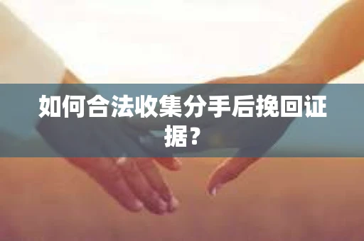 如何合法收集分手后挽回证据？