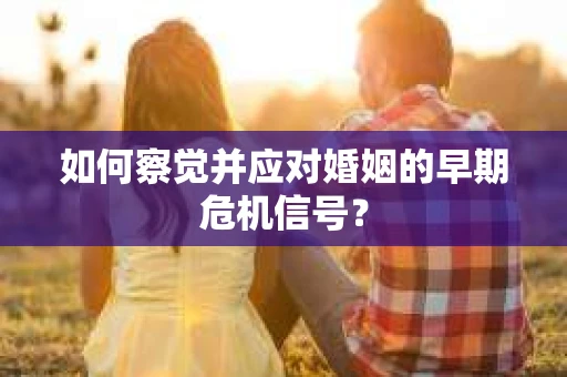 如何察觉并应对婚姻的早期危机信号？