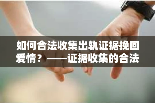 如何合法收集出轨证据挽回爱情？——证据收集的合法性与有效性解析