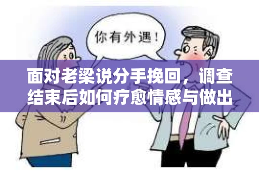 面对老梁说分手挽回，调查结束后如何疗愈情感与做出人生决策？
