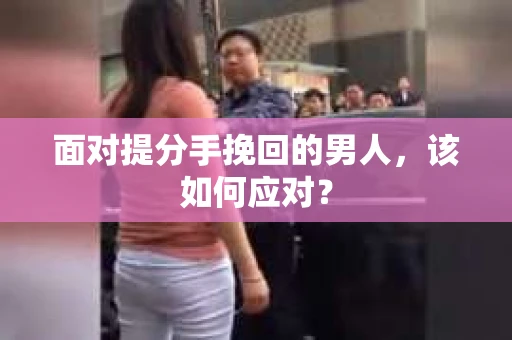 面对提分手挽回的男人，该如何应对？