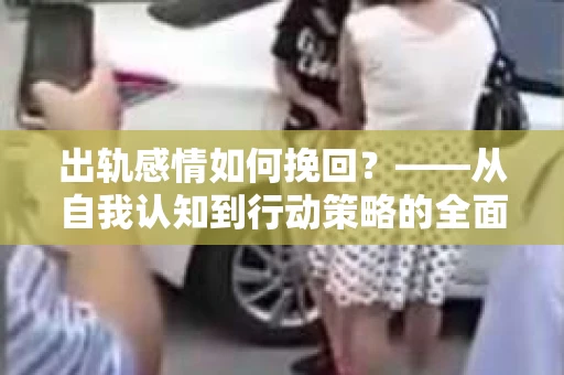 出轨感情如何挽回？——从自我认知到行动策略的全面解析