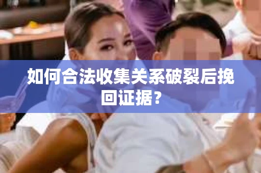 如何合法收集关系破裂后挽回证据? 如何合法收集关系破裂后挽回证据?