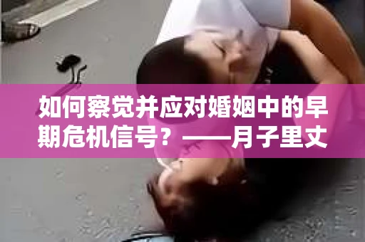 如何察觉并应对婚姻中的早期危机信号？——月子里丈夫出轨后的挽回策略