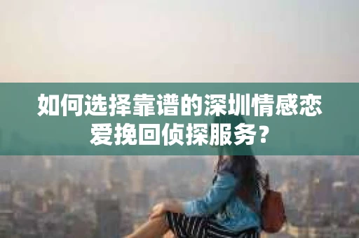 如何选择靠谱的深圳情感恋爱挽回侦探服务? 如何选择靠谱的深圳情感恋爱挽回侦探服务?