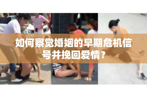 如何察觉婚姻的早期危机信号并挽回爱情？