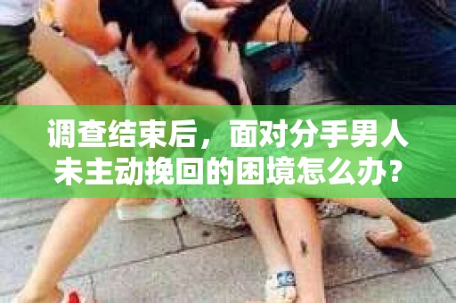 调查结束后，面对分手男人未主动挽回的困境怎么办？