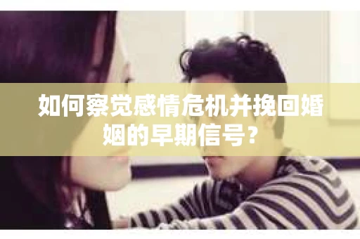 如何察觉感情危机并挽回婚姻的早期信号？