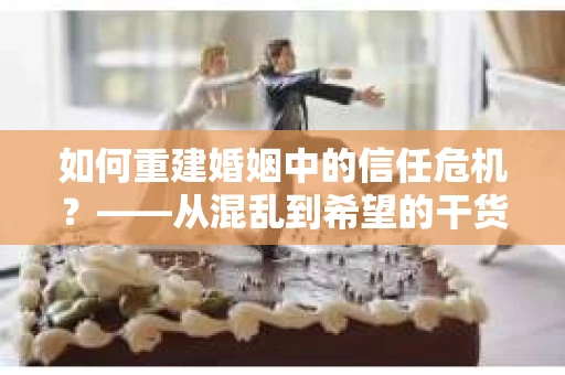 如何重建婚姻中的信任危机？——从混乱到希望的干货指南
