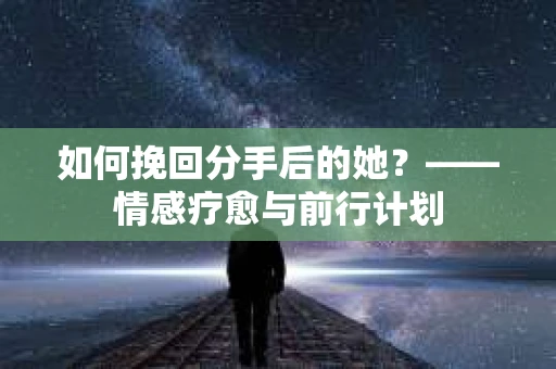 如何挽回分手后的她?——情感疗愈与前行计划 如何挽回分手后的她?——情感疗愈与前行计划