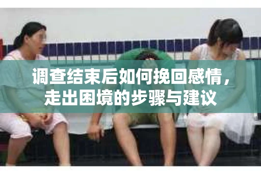 调查结束后如何挽回感情，走出困境的步骤与建议