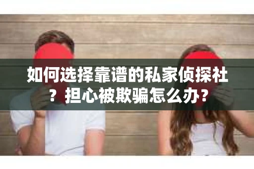 如何选择靠谱的私家侦探社?担心被欺骗怎么办? 如何选择靠谱的私家侦探社?担心被欺骗怎么办?