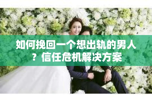 如何挽回一个想出轨的男人？信任危机解决方案