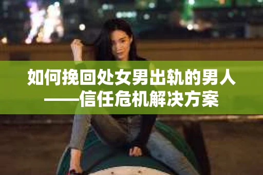 如何挽回处女男出轨的男人——信任危机解决方案