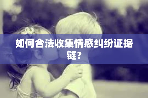 如何合法收集情感纠纷证据链？