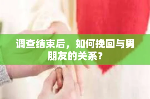 调查结束后，如何挽回与男朋友的关系？