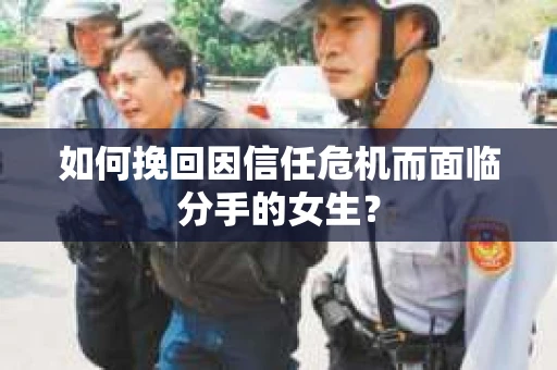 如何挽回因信任危机而面临分手的女生? 如何挽回因信任危机而面临分手的女生?