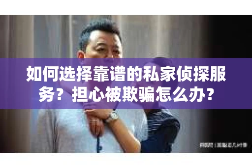 如何选择靠谱的私家侦探服务？担心被欺骗怎么办？