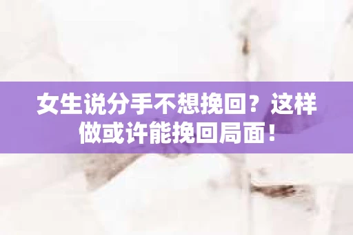 女生说分手不想挽回?这样做或许能挽回局面! 女生说分手不想挽回?这样做或许能挽回局面!