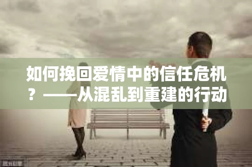 如何挽回爱情中的信任危机？——从混乱到重建的行动指南