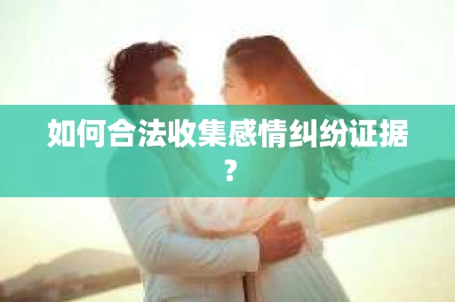 如何合法收集感情纠纷证据？