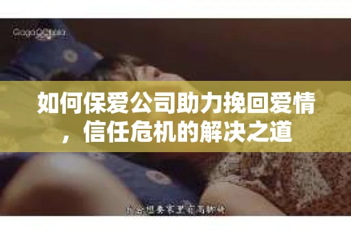 如何保爱公司助力挽回爱情，信任危机的解决之道