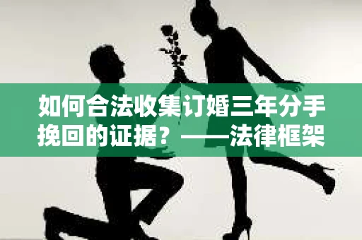 如何合法收集订婚三年分手挽回的证据？——法律框架下的有效证据收集方案