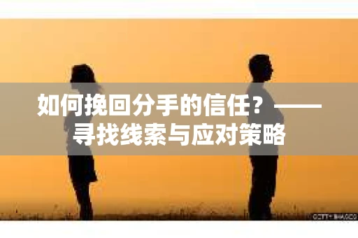 如何挽回分手的信任？——寻找线索与应对策略