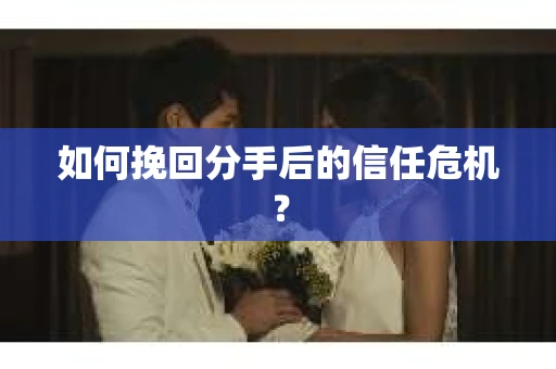 如何挽回分手后的信任危机？