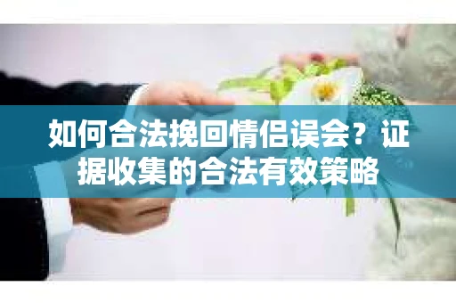 如何合法挽回情侣误会？证据收集的合法有效策略