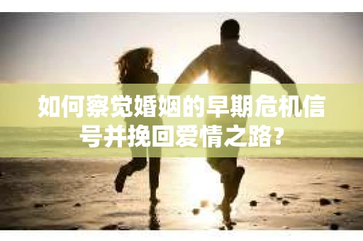 如何察觉婚姻的早期危机信号并挽回爱情之路？