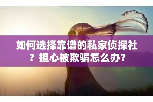 如何选择靠谱的私家侦探社？担心被欺骗怎么办？