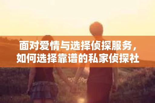 面对爱情与选择侦探服务，如何选择靠谱的私家侦探社？