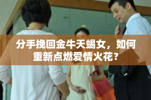 分手挽回金牛天蝎女，如何重新点燃爱情火花？