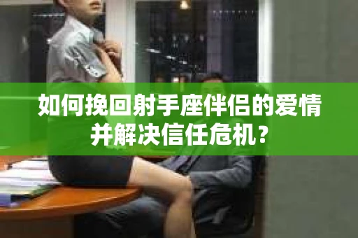 如何挽回射手座伴侣的爱情并解决信任危机? 如何挽回射手座伴侣的爱情并解决信任危机?