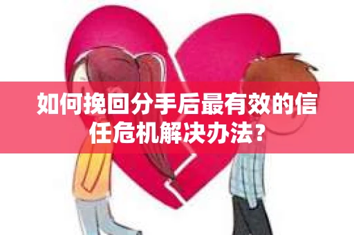 如何挽回分手后最有效的信任危机解决办法？