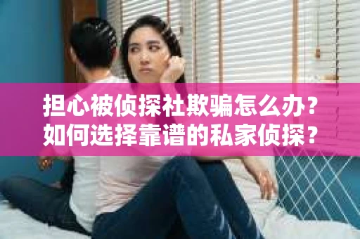担心被侦探社欺骗怎么办?如何选择靠谱的私家侦探? 担心被侦探社欺骗怎么办?如何选择靠谱的私家侦探?