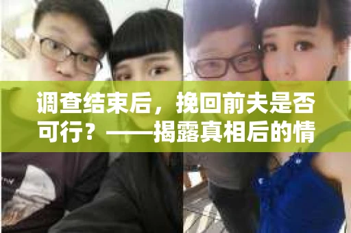 调查结束后，挽回前夫是否可行？——揭露真相后的情感疗愈与人生决策
