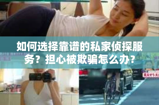 如何选择靠谱的私家侦探服务？担心被欺骗怎么办？