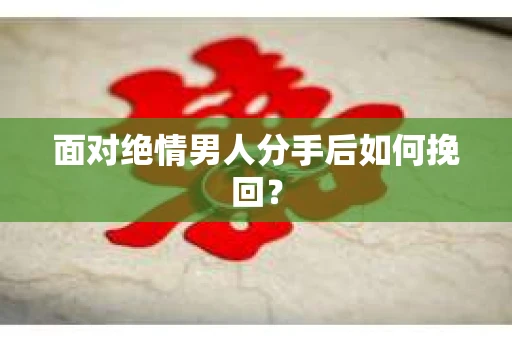 面对绝情男人分手后如何挽回？