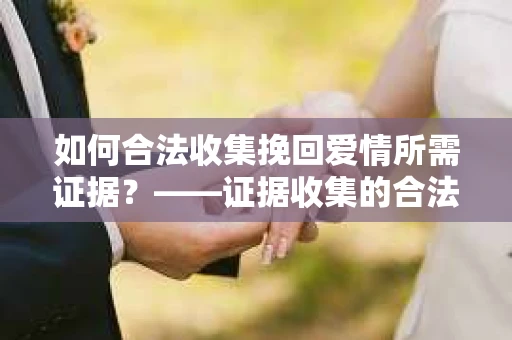 如何合法收集挽回爱情所需证据？——证据收集的合法有效方法论