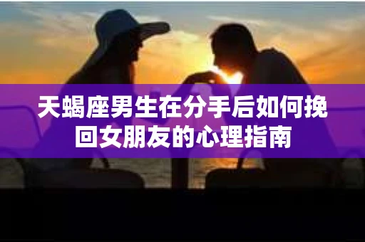 天蝎座男生在分手后如何挽回女朋友的心理指南